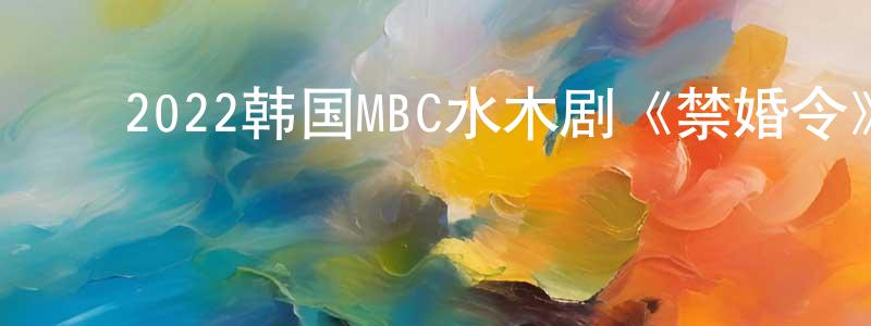 ﻿蔡兴东发布﻿2022韩国MBC水木剧《禁婚令》第12集[韩语中字]迅雷下载_电影天堂